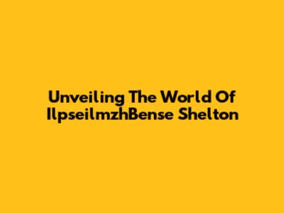 Unveiling The World Of IlpseilmzhBense Shelton