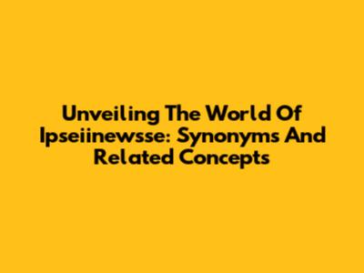 Unveiling The World Of Ipseiinewsse: Synonyms And Related Concepts