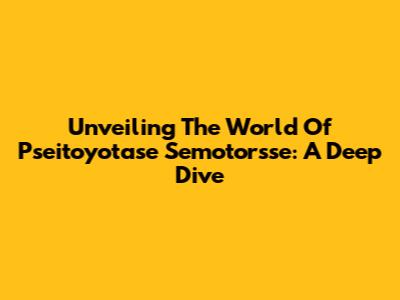 Unveiling The World Of Pseitoyotase Semotorsse: A Deep Dive