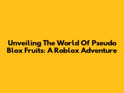 Unveiling The World Of Pseudo Blox Fruits: A Roblox Adventure
