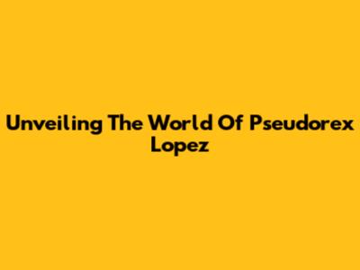 Unveiling The World Of Pseudorex Lopez