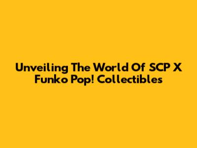 Unveiling The World Of SCP X Funko Pop! Collectibles