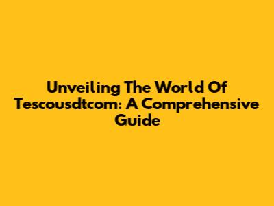 Unveiling The World Of Tescousdtcom: A Comprehensive Guide