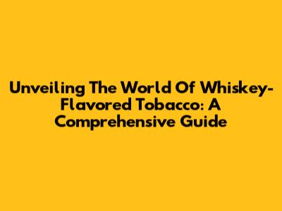 Unveiling The World Of Whiskey-Flavored Tobacco: A Comprehensive Guide
