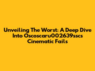 Unveiling The Worst: A Deep Dive Into Oscoscaru002639ssc's Cinematic Fails