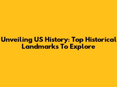 Unveiling US History: Top Historical Landmarks To Explore