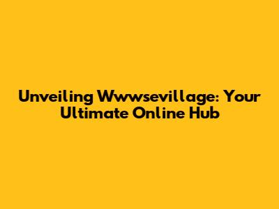 Unveiling Wwwsevillage: Your Ultimate Online Hub