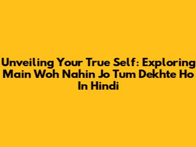 Unveiling Your True Self: Exploring 'Main Woh Nahin Jo Tum Dekhte Ho' In Hindi