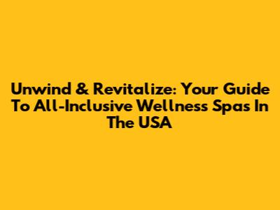 Unwind & Revitalize: Your Guide To All-Inclusive Wellness Spas In The USA