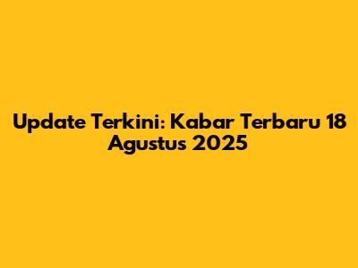 Update Terkini: Kabar Terbaru 18 Agustus 2025