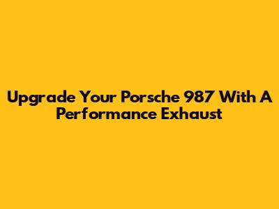 Upgrade Your Porsche 987 With A Performance Exhaust