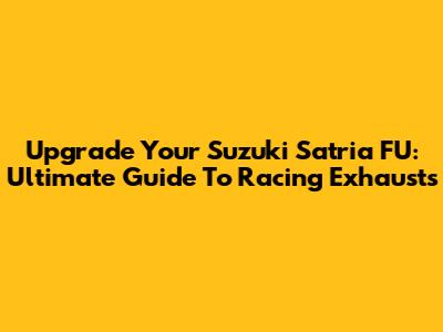 Upgrade Your Suzuki Satria FU: Ultimate Guide To Racing Exhausts