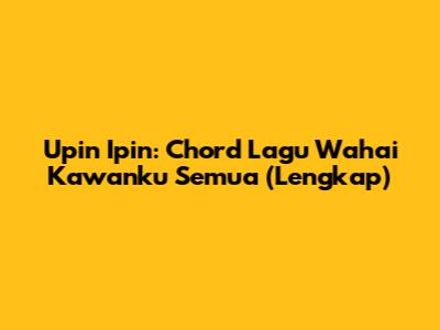 Upin Ipin: Chord Lagu Wahai Kawanku Semua (Lengkap)