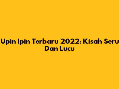 Upin Ipin Terbaru 2022: Kisah Seru Dan Lucu