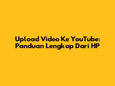 Upload Video Ke YouTube: Panduan Lengkap Dari HP