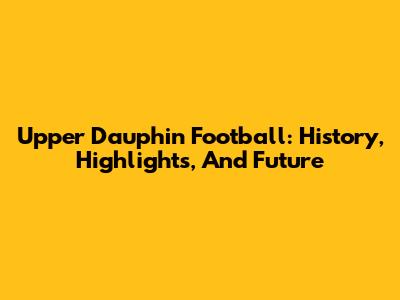 Upper Dauphin Football: History, Highlights, And Future