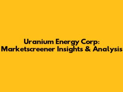 Uranium Energy Corp: Marketscreener Insights & Analysis