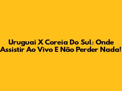 Uruguai X Coreia Do Sul: Onde Assistir Ao Vivo E Não Perder Nada!