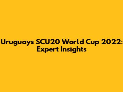 Uruguay's SCU20 World Cup 2022: Expert Insights