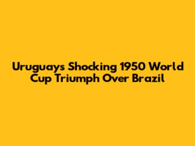 Uruguay's Shocking 1950 World Cup Triumph Over Brazil