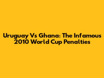 Uruguay Vs Ghana: The Infamous 2010 World Cup Penalties