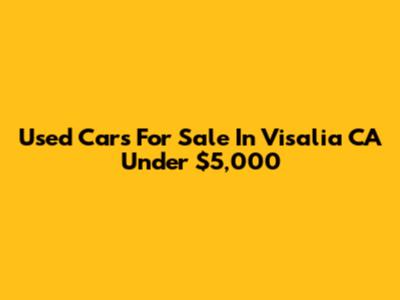 Used Cars For Sale In Visalia CA Under $5,000