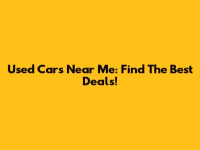 Used Cars Near Me: Find The Best Deals!