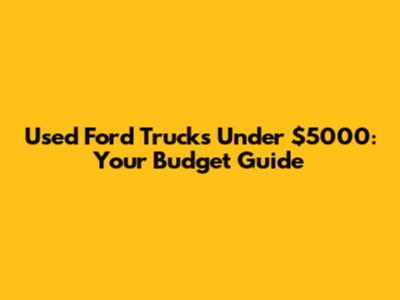 Used Ford Trucks Under $5000: Your Budget Guide