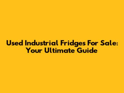 Used Industrial Fridges For Sale: Your Ultimate Guide