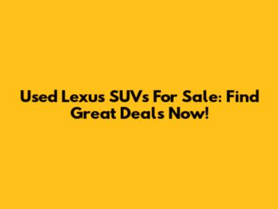 Used Lexus SUVs For Sale: Find Great Deals Now!
