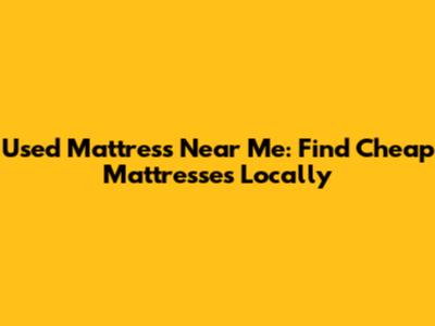 Used Mattress Near Me: Find Cheap Mattresses Locally