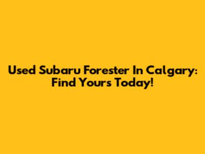 Used Subaru Forester In Calgary: Find Yours Today!