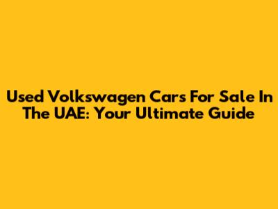 Used Volkswagen Cars For Sale In The UAE: Your Ultimate Guide