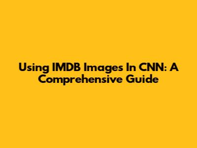 Using IMDB Images In CNN: A Comprehensive Guide