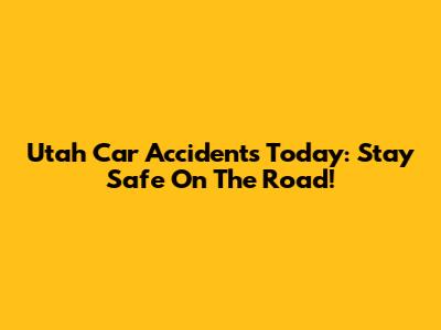Utah Car Accidents Today: Stay Safe On The Road!