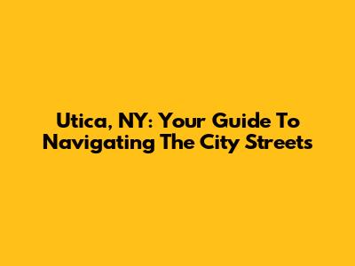 Utica, NY: Your Guide To Navigating The City Streets
