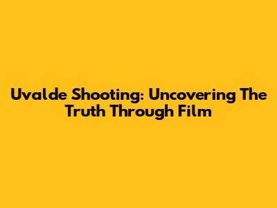 Uvalde Shooting: Uncovering The Truth Through Film