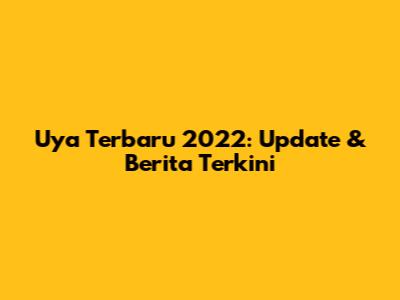 Uya Terbaru 2022: Update & Berita Terkini