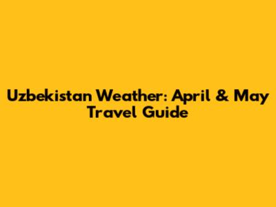 Uzbekistan Weather: April & May Travel Guide