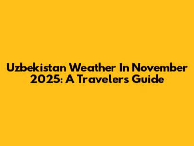 Uzbekistan Weather In November 2025: A Traveler's Guide