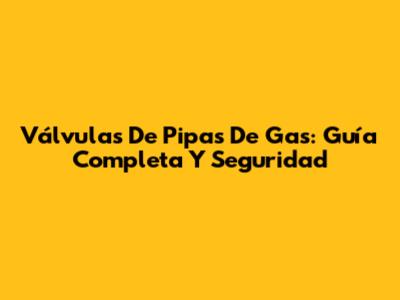 Válvulas De Pipas De Gas: Guía Completa Y Seguridad
