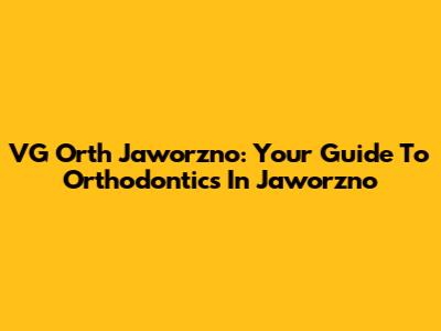 VG Orth Jaworzno: Your Guide To Orthodontics In Jaworzno