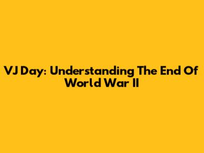 VJ Day: Understanding The End Of World War II