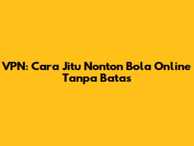 VPN: Cara Jitu Nonton Bola Online Tanpa Batas