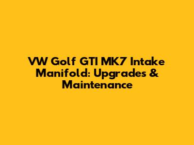VW Golf GTI MK7 Intake Manifold: Upgrades & Maintenance