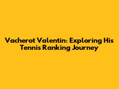 Vacherot Valentin: Exploring His Tennis Ranking Journey