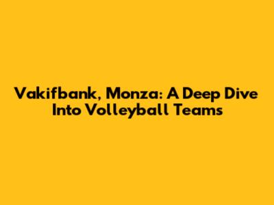 Vakifbank, Monza: A Deep Dive Into Volleyball Teams