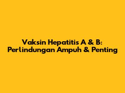 Vaksin Hepatitis A & B: Perlindungan Ampuh & Penting