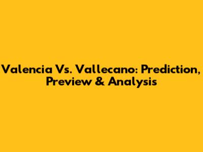 Valencia Vs. Vallecano: Prediction, Preview & Analysis