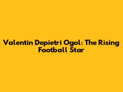 Valentin Depietri Ogol: The Rising Football Star